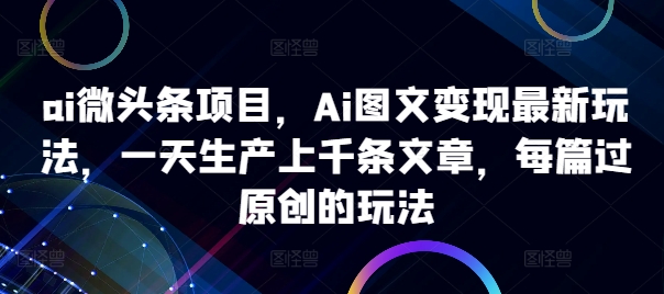 ai微头条项目，Ai图文变现最新玩法，一天生产上千条文章，每篇过原创的玩法-极速轻创