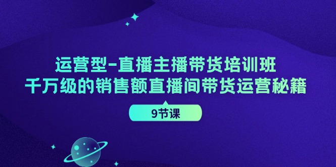 运营型直播主播带货培训班，千万级的销售额直播间带货运营秘籍(9节课)-极速轻创