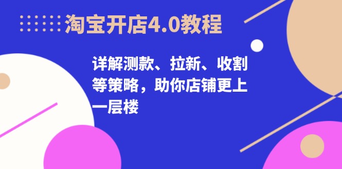 淘宝开店4.0教程，详解测款、拉新、收割等策略，助你店铺更上一层楼-极速轻创