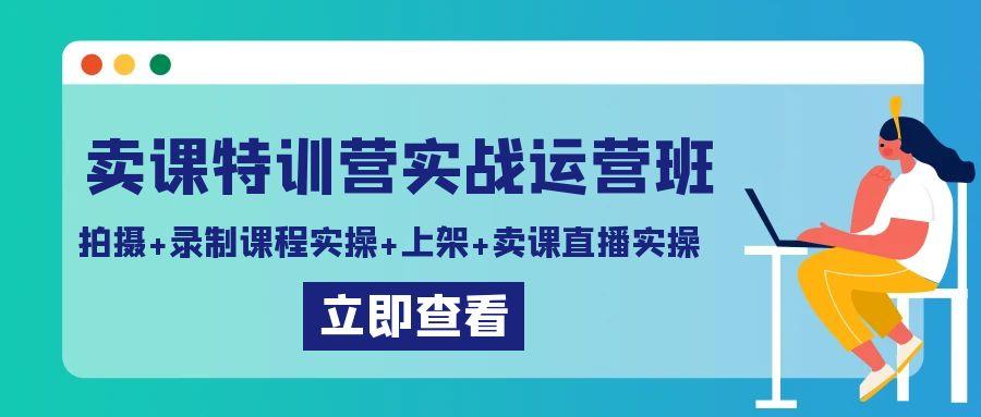 卖课特训营实战运营班：拍摄+录制课程实操+上架课程+卖课直播实操-极速轻创