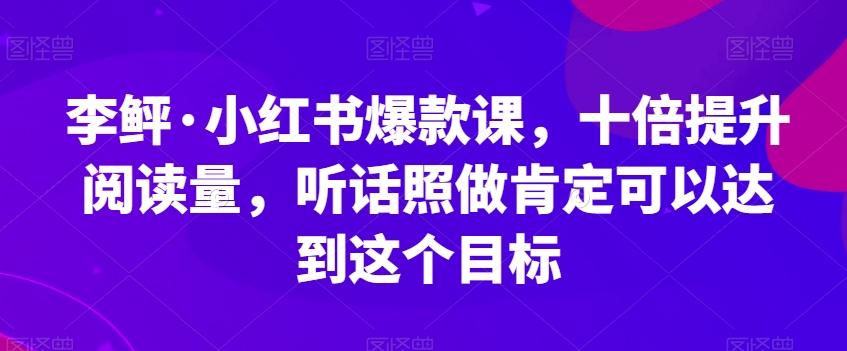 李鲆·小红书爆款课，十倍提升阅读量，听话照做肯定可以达到这个目标-极速轻创