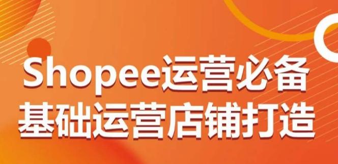 Shopee运营必备基础运营店铺打造，多层次的教你从0-1运营店铺-极速轻创
