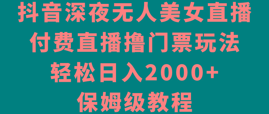抖音深夜无人美女直播，付费直播撸门票玩法，轻松日入2000+，保姆级教程-极速轻创