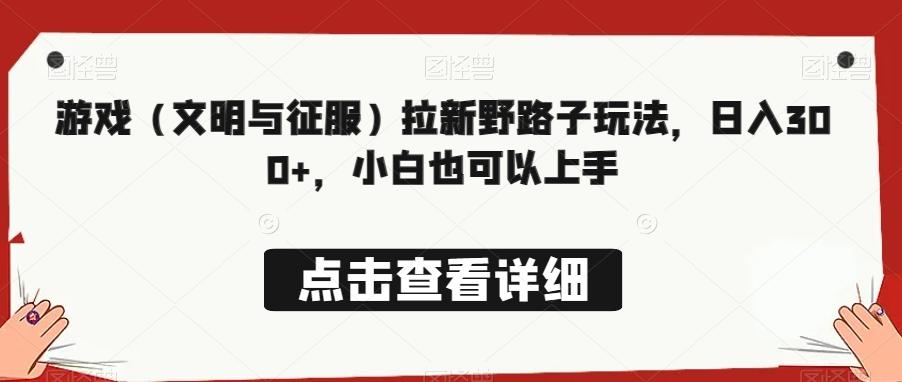 游戏（文明与征服）拉新野路子玩法，日入300+，小白也可以上手-极速轻创