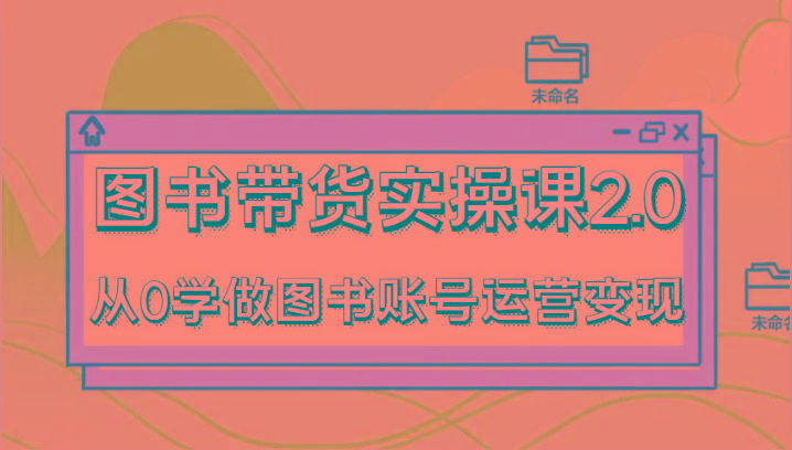 图书带货实操课2.0，从0学做图书账号运营变现，干货教程快速上手，高效起号涨粉-极速轻创