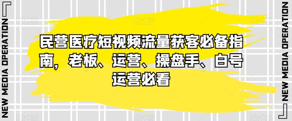 民营医疗短视频流量获客必备指南，老板、运营、操盘手、白号运营必看-极速轻创