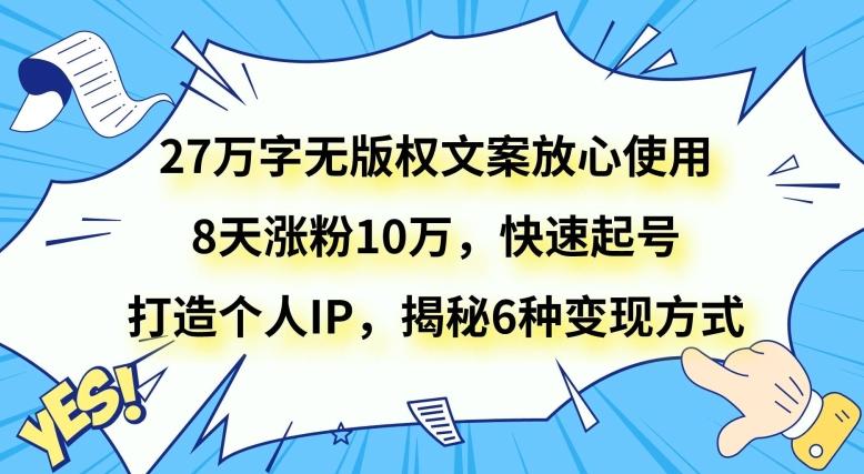 27万字无版权文案放心使用，8天涨粉10万，快速起号，打造个人IP，揭秘6种变现方式-极速轻创