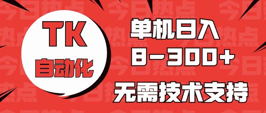 海外手机版TK自动化，单机收益8~300+，无需技术支持，新手小白均可操作-极速轻创