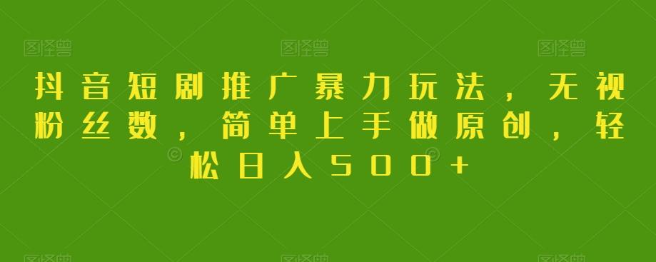 抖音短剧推广暴力玩法，无视粉丝数，简单上手做原创，轻松日入500+【揭秘】-极速轻创