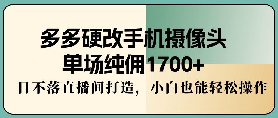 多多硬改手机摄像头，单场纯佣1700+，日不落直播间打造，小白也能轻松操作-极速轻创