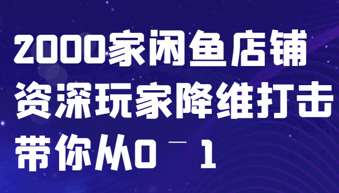 闲鱼已经饱和？纯扯淡！2000家闲鱼店铺资深玩家降维打击带你从0–1-极速轻创