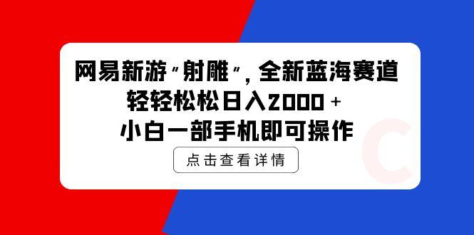 (9936期)网易新游 射雕 全新蓝海赛道，轻松日入2000＋小白一部手机即可操作-极速轻创