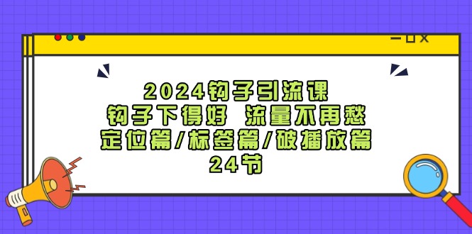 2024钩子引流课：钩子下得好流量不再愁，定位篇/标签篇/破播放篇/24节-极速轻创