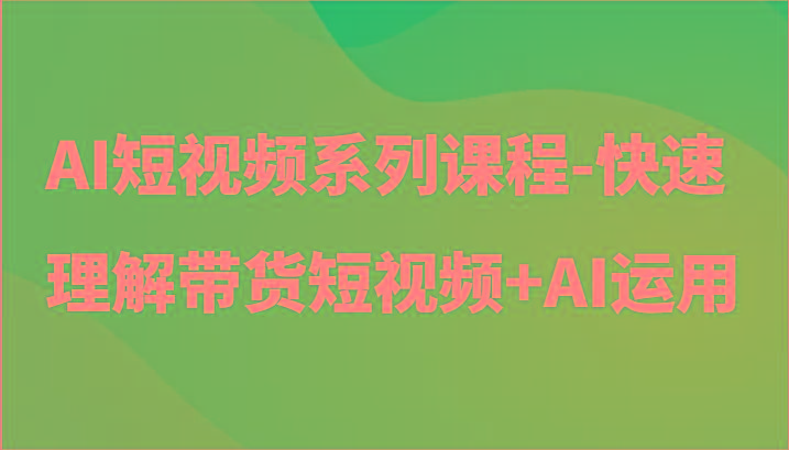AI短视频系列课程-快速理解带货短视频+AI工具短视频运用-极速轻创