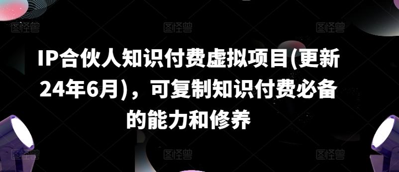 IP合伙人知识付费虚拟项目(更新24年6月)，可复制知识付费必备的能力和修养-极速轻创