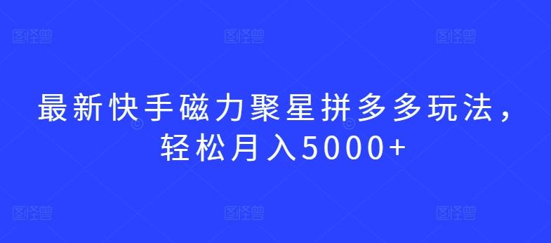 最新快手磁力聚星拼多多玩法，轻松月入5000+【揭秘】-极速轻创