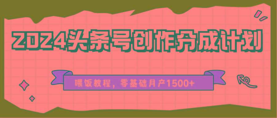 2024头条号创作分成计划、喂饭教程，零基础月产1500+-极速轻创
