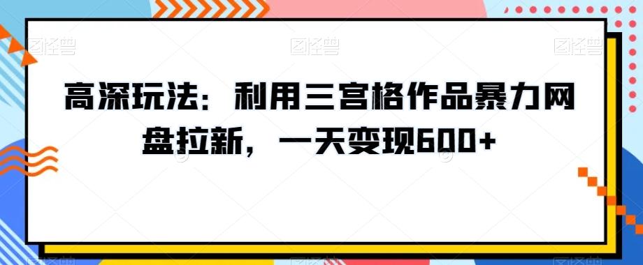 高深玩法：利用三宫格作品暴力网盘拉新，一天变现600+【揭秘】-极速轻创