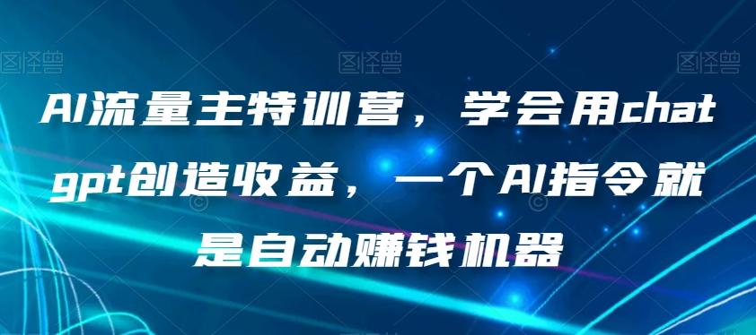AI流量主特训营，学会用chatgpt创造收益，一个AI指令就是自动赚钱机器-极速轻创