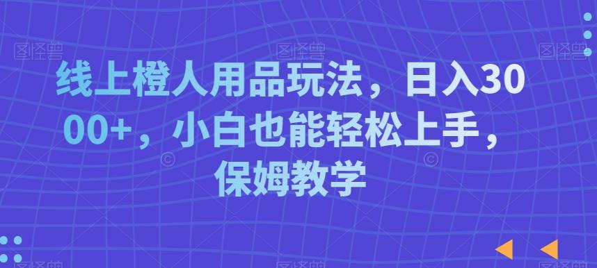 线上橙人用品玩法，日入3000+，小白也能轻松上手，保姆教学【揭秘】-极速轻创