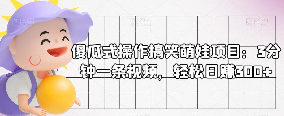 傻瓜式操作搞笑萌娃项目：3分钟一条视频，轻松日赚300+-极速轻创