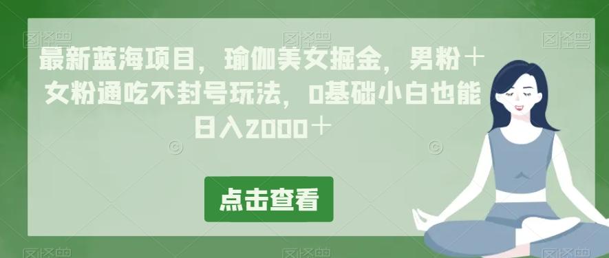 最新蓝海项目，瑜伽美女掘金，男粉＋女粉通吃不封号玩法，0基础小白也能日入2000＋-极速轻创