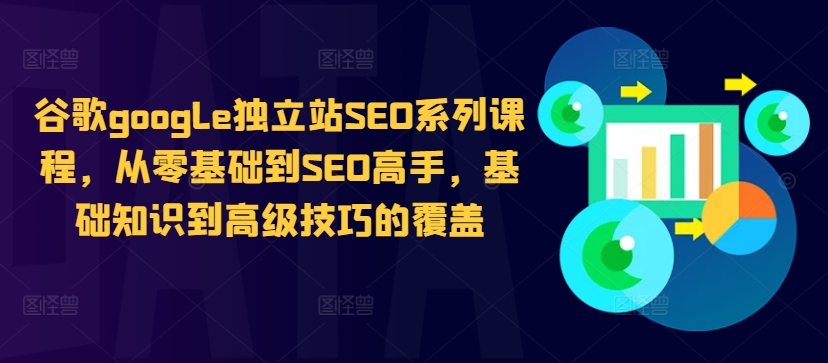 谷歌google独立站SEO系列课程，从零基础到SEO高手，基础知识到高级技巧的覆盖-极速轻创
