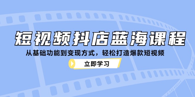 短视频抖店蓝海课程：从基础功能到变现方式，轻松打造爆款短视频-极速轻创