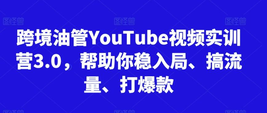 跨境油管YouTube视频实训营3.0，帮助你稳入局、搞流量、打爆款-极速轻创