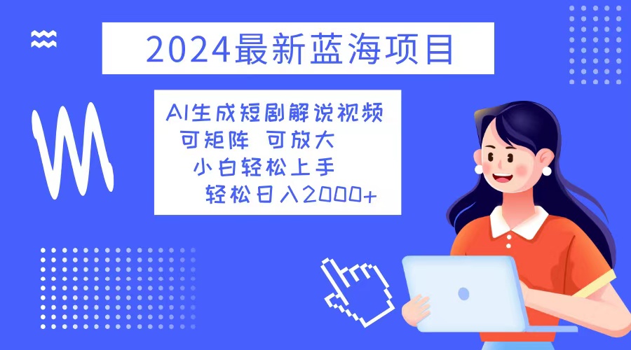 2024最新蓝海项目 AI生成短剧解说视频 小白轻松上手 日入2000+-极速轻创