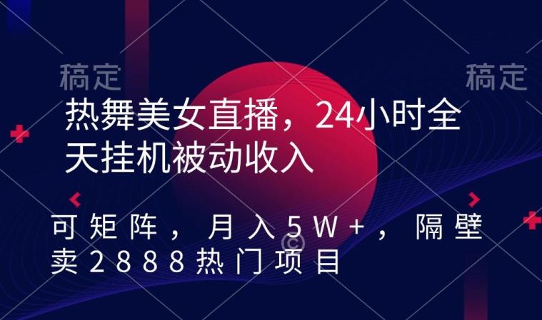 热舞美女直播，24小时全天挂机被动收入，可矩阵，月入5W+，隔壁卖2888热门项目【揭秘】-极速轻创