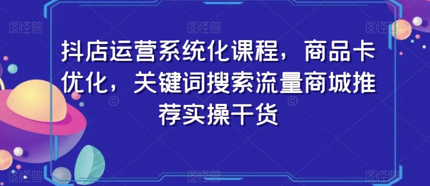 抖店运营系统化课程，商品卡优化，关键词搜索流量商城推荐实操干货-极速轻创