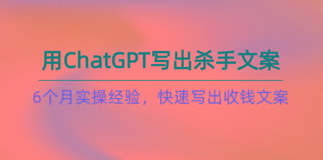如何用ChatGPT-写出杀手文案，6个月实战经验，快速写出收钱文案(8节课-极速轻创