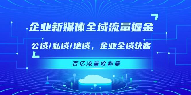 企业 新媒体 全域流量掘金：公域/私域/地域 企业全域获客 百亿流量 收割器-极速轻创