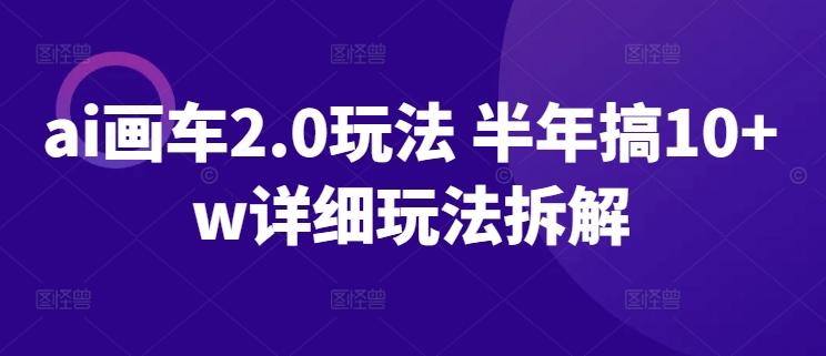 ai画车2.0玩法 半年搞10+w详细玩法拆解【揭秘】-极速轻创