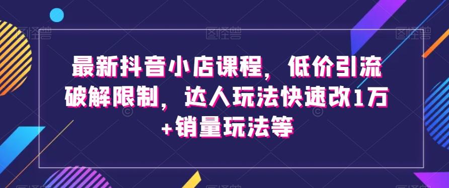 最新抖音小店课程，低价引流破解限制，达人玩法快速改1万+销量玩法等-极速轻创