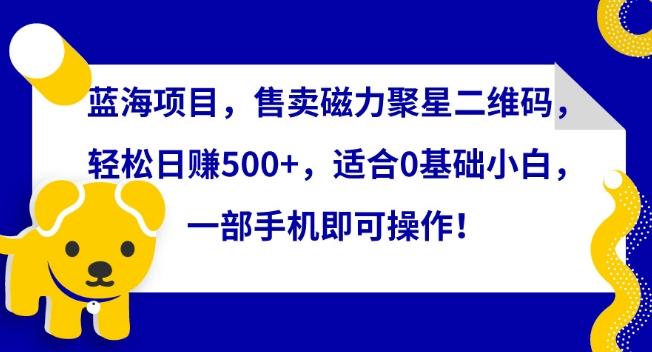 蓝海项目，售卖磁力聚星二维码，轻松日赚500+，适合0基础小白，一部手机即可操作【揭秘】-极速轻创