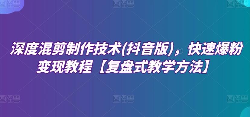 深度混剪制作技术(抖音版)，快速爆粉变现教程【复盘式教学方法】-极速轻创