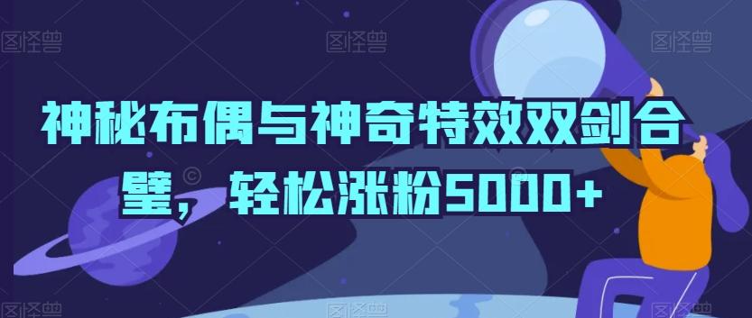 神秘布偶与神奇特效双剑合璧，轻松涨粉5000+【揭秘】-极速轻创