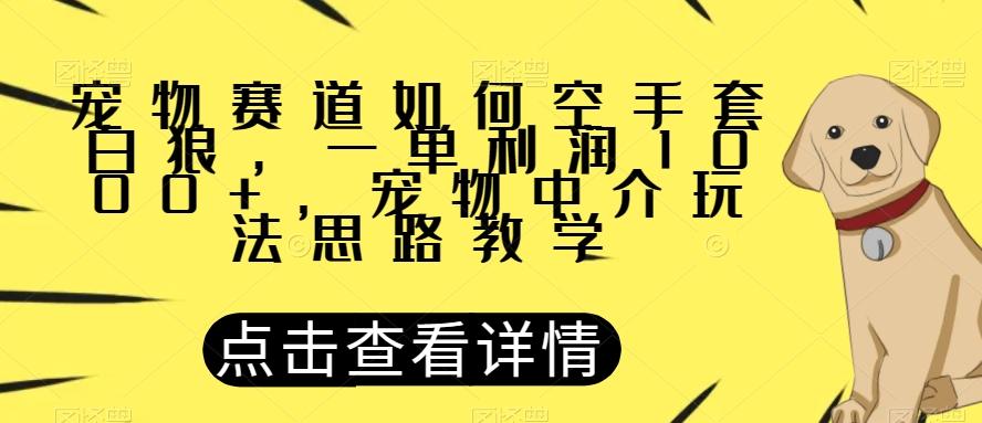 宠物赛道如何空手套白狼，一单利润1000+，宠物中介玩法思路教学【揭秘】-极速轻创