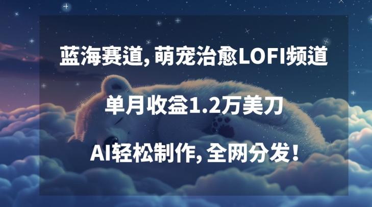蓝海赛道，萌宠治愈LOFI频道，单月收益1.2万美刀，AI轻松制作，全网分发【揭秘】-极速轻创