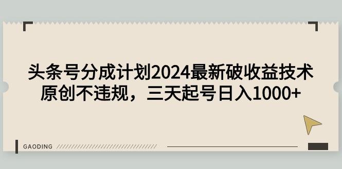 (9455期)头条号分成计划2024最新破收益技术，原创不违规，三天起号日入1000+-极速轻创