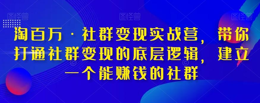 淘百万·社群变现实战营，带你打通社群变现的底层逻辑，建立一个能赚钱的社群-极速轻创