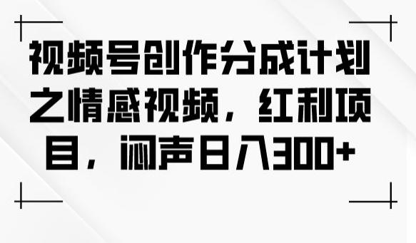 视频号创作分成计划之情感视频，红利项目，闷声日入300+-极速轻创