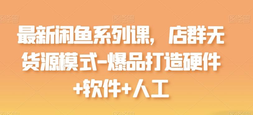 最新闲鱼系列课，店群无货源模式-爆品打造硬件+软件+人工-极速轻创