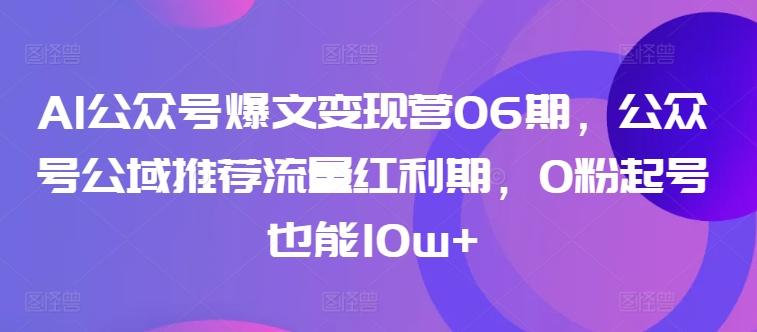 AI公众号爆文变现营06期，公众号公域推荐流量红利期，0粉起号也能10w+-极速轻创