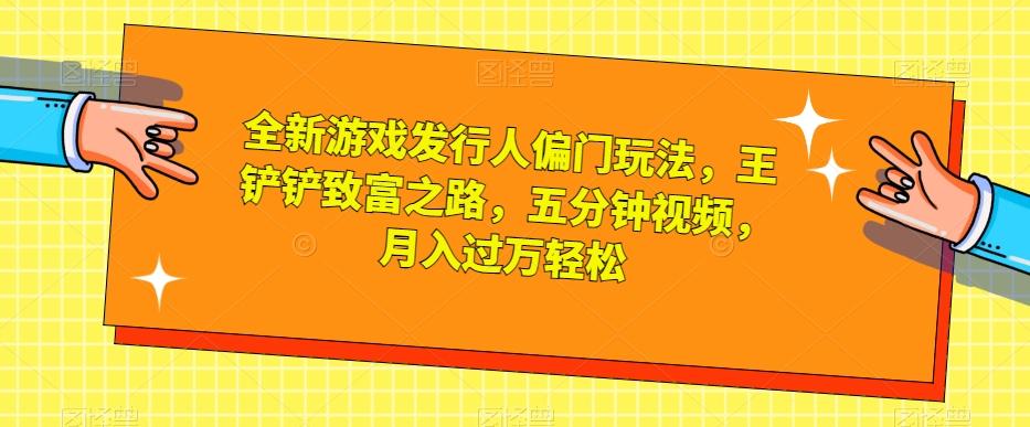 全新游戏发行人偏门玩法，王铲铲致富之路，五分钟视频，月入过万轻松【揭秘】-极速轻创