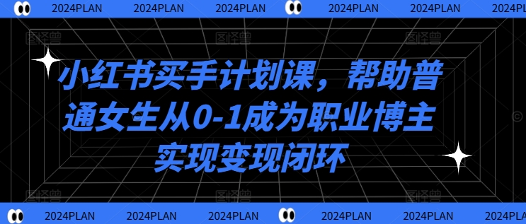 小红书买手计划课，帮助普通女生从0-1成为职业博主实现变现闭环-极速轻创