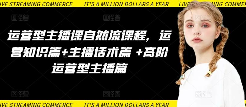 运营型主播课自然流课程，运营知识篇+主播话术篇 +高阶运营型主播篇-极速轻创