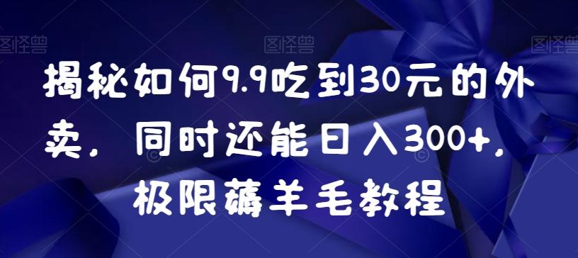 揭秘如何9.9吃到30元的外卖，同时还能日入300+，极限薅羊毛教程-极速轻创